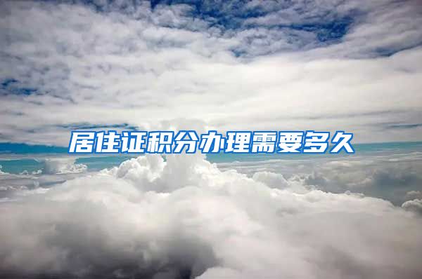 居住证积分办理需要多久