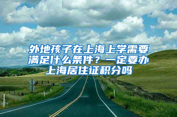 外地孩子在上海上学需要满足什么条件？一定要办上海居住证积分吗