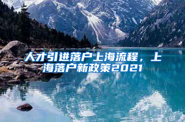 人才引进落户上海流程，上海落户新政策2021